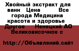 Хвойный экстракт для ванн › Цена ­ 230 - Все города Медицина, красота и здоровье » Другое   . Ненецкий АО,Великовисочное с.